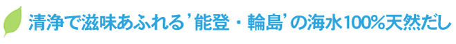 清浄で滋味あふれる’能登・輪島’の海水100％天然だし