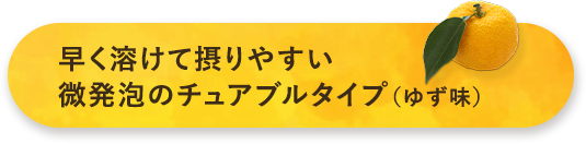 早く溶けて摂りやすい微発泡のチュアブルタイプ