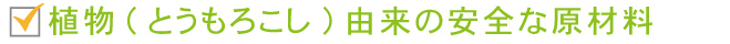 植物（とうもろこし）由来の安全な原材料